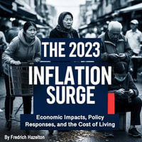 2023 Inflation Surge, The : Economic Impacts, Policy Responses, and the Cost of Living - Fredrich Hazelton