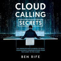Cloud Calling Secrets : The Underground Playbook To Move Your Business Communications From The Closet To The Cloud - Ben Rife