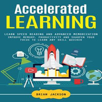 Accelerated Learning : Learn Speed Reading and Advanced Memorization (Improve Memory, Productivity and Sharpen Your Focus to Learn Any Skill Quicker) - Brian Jackson