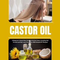 Castor Oil : A Beginner's Quick Start Guide on its Use Cases, Including Hair Growth and Hair Loss Prevention, With Sample DIY Recipes - Felicity Paulman