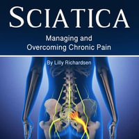 Sciatica : Managing and Overcoming Chronic Pain - Lilly Richardsen