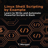 Linux Shell Scripting by Example : Learn to Write and Automate Powerful Scripts in Bash - T Morgan