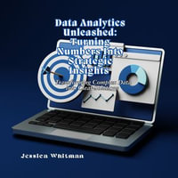 Data Analytics Unleashed: Turning Numbers Into Strategic Insights : Transforming Complex Data into Clear Solutions - Jessica Whitman