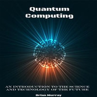 Quantum Computing : An Introduction to the Science and Technology of the Future - Brian Murray