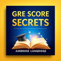 GRE SCORE SECRETS : Transform Your Study Habits for Instant Success - Ambrose Langridge