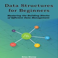 Data Structures for Beginners : Mastering the Building Blocks of Efficient Data Management - Brian Murray