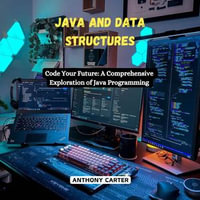 Java and Data Structures : Code Your Future: A Comprehensive Exploration of Java Programming - Anthony Carter