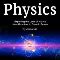Physics : Exploring the Laws of Nature from Quantum to Cosmic Scales - Jeron Iris