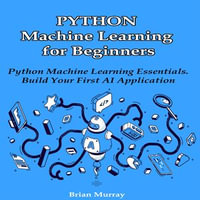 Python Machine Learning for Beginners : Python Machine Learning Essentials. Build Your First AI Application - Brian Murray