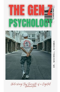 The Gen Z Psychology : Unlocking the Secrets of a Digital Generation - Maxwell Shimba