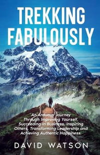 Trekking Fabulously : An Arduous Journey Through Improving Yourself, Succeeding in Business, Inspiring Others, Transforming Leadership and Achieving Authentic Happiness - David Watson
