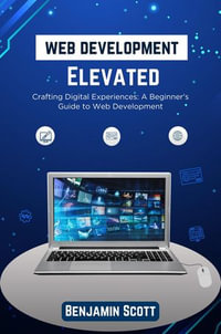 Web Development Elevated: Crafting Digital Experiences : A Beginner's Guide to Web Development - Benjamin Scott