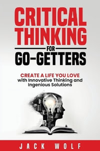 Critical Thinking for Go-Getters : Create a Life You Love with Innovative Thinking and Ingenious Solutions - Jack Wolf