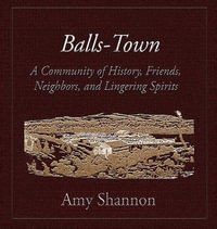 Balls-Town : A Community of History, Friends, Neighbors, and Lingering Spirits. - Amy Shannon