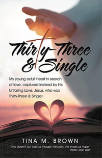 Thirty-three & Single : My Young Adult Heart in Search of Love, Captured Instead by His Unfailing Love, Jesus, Who Was Thirty-three & Single! - Tina M. Brown