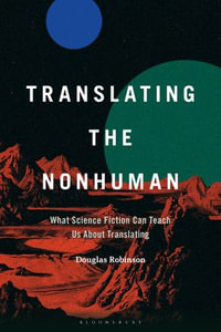 Translating the Nonhuman : What Science Fiction Can Teach Us About Translating - Douglas Robinson