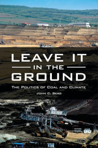 Leave It in the Ground : The Politics of Coal and Climate - John C. Berg