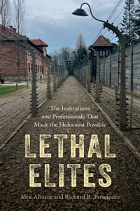 Lethal Elites : The Institutions and Professionals That Made the Holocaust Possible - Alex Alvarez