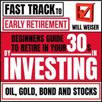 Fast Track To Early Retirement : Beginners Guide To Retire In Your 30s By Investing In Oil, Gold, Bond And Stocks - Will Weiser