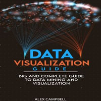 Data Visualization Guide : 4 BOOKS IN 1. Big and Complete Guide to Data Mining and Visualization - Alex Campbell