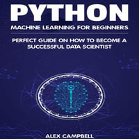 Python Machine Learning for Beginners : Perfect guide on How to Become a Successful Data Scientist - Alex Campbell