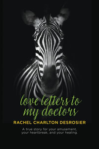 Love Letters to My Doctors : A true story for your amusement, your heartbreak, and your healing. - Rachel Charlton DesRosier