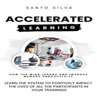 Accelerated Learning : How the Mind Learns and Improve Memory Productivity (Learn the System to Positively Impact the Lives of All the Participants in Your Trainings) - Santo Silva
