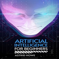 ARTIFICIAL INTELLIGENCE FOR BEGINNERS - Astrid Howe
