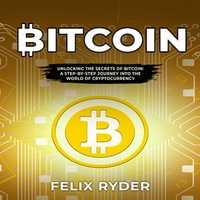 Bitcoin : UNLOCKING THE SECRETS OF BITCOIN: A STEP-BY-STEP JOURNEY INTO THE WORLD OF CRYPTOCURRENCY - Felix Ryder