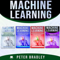 Machine Learning : A Comprehensive, Step-By-Step Guide To Learning And Understanding Machine Learning From Beginners, Intermediate, Advanced, To Expert Concepts and Techniques - Peter Bradley