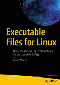 Executable Files for Linux : Under the Hood of ELFs for Flexible and Secure Low-Level Coding - Mohit Mishra