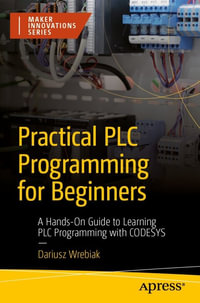 Practical PLC Programming for Beginners : A Hands-On Guide to Learning PLC Programming with CODESYS - Dariusz Wrebiak