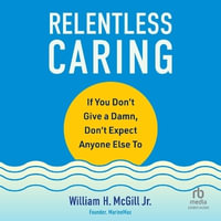 Relentless Caring : If You Don't Give a Damn, Don't Expect Anyone Else to - William H. McGill