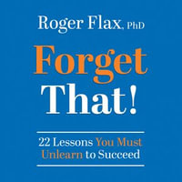Forget That! : 22 Lessons You Must Unlearn to Succeed - Roger Flax PhD