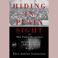 Hiding In Plain Sight : The False Doctrines of Seventh-day Adventism Vol. III - Elce-Junior Lauriston