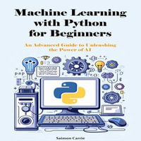 Machine Learning with Python for Beginners : An Advanced Guide to Unleashing the Power of AI - Saimon Carrie