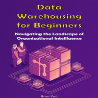Data Warehousing for Beginners : Navigating the Landscape of Organizational Intelligence - Brian Paul