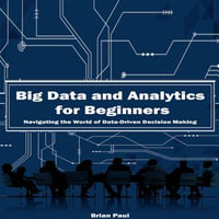 Big Data and Analytics for Beginners : Navigating the World of Data-Driven Decision Making - Brian Paul