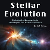 Stellar Evolution : Understanding Nucleosynthesis, Stellar Physics, and Nuclear Astrophysics - Steff Jaywan