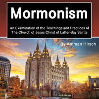 Mormonism : An Examination of the Teachings and Practices of The Church of Jesus Christ of Latter-day Saints - Amman Hirsch