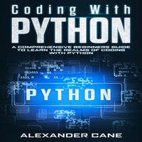 Coding with Python : A Comprehensive Beginners Guide to Learn the Realms of Coding with Python - Alexander Cane