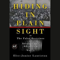 Hiding In Plain Sight : The False Doctrines of Seventh-day Adventism Vol. I - Elce-Junior Lauriston