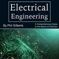 Electrical Engineering : A Comprehensive Guide to the Basics of Electrics - Phil Gilberts