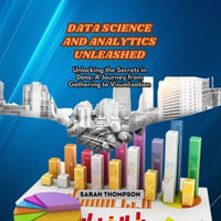 Data Science and Analytics Unleashed : Unlocking the Secrets in Data: A Journey from Gathering to Visualization - Sarah Thompson
