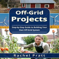 Off-Grid Projects : Step-by-Step Guide to Building Your Own Off-Grid System - Rachel Pratt