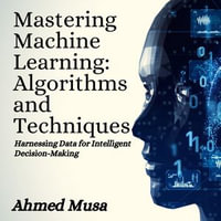 Mastering Machine Learning: Algorithms and Techniques : Harnessing Data for Intelligent Decision-Making - Ahmed Musa