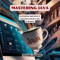 Mastering Java : Building Robust Applications: A Comprehensive Guide to Java Programming - Michael Johnson