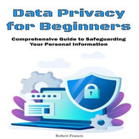 Data Privacy for Beginners : Comprehensive Guide to Safeguarding Your Personal Information - Robert Francis