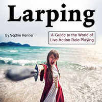 Larping : A Guide to the World of Live Action Role Playing - Sophie Henner