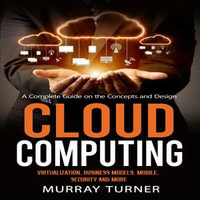 Cloud Computing : A Complete Guide on the Concepts and Design (Virtualization, Business Models, Mobile, Security and More) - Murray Turner